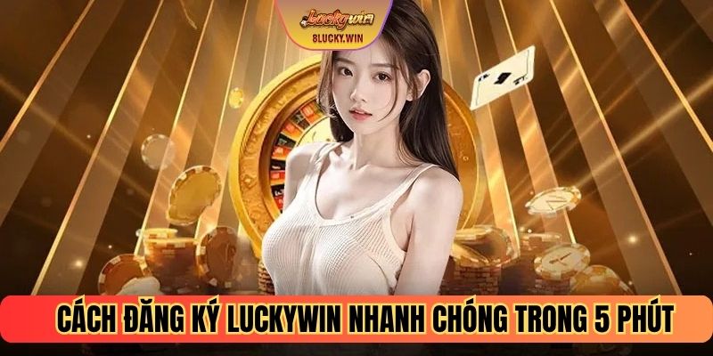 Cách đăng ký Luckywin nhanh chóng trong 5 phút