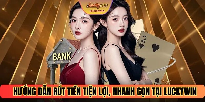 Hướng dẫn rút tiền tiện lợi, nhanh gọn tại Luckywin